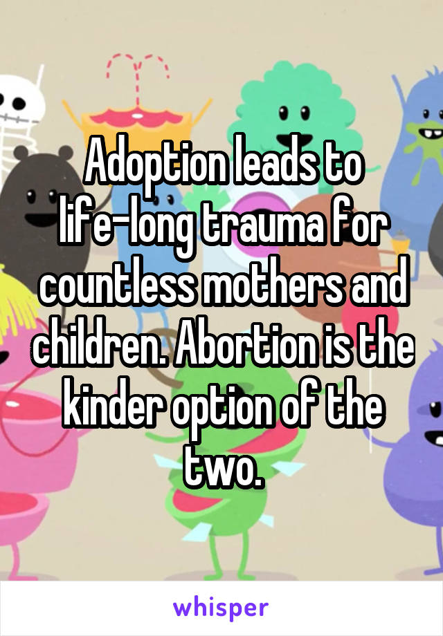 Adoption leads to life-long trauma for countless mothers and children. Abortion is the kinder option of the two.