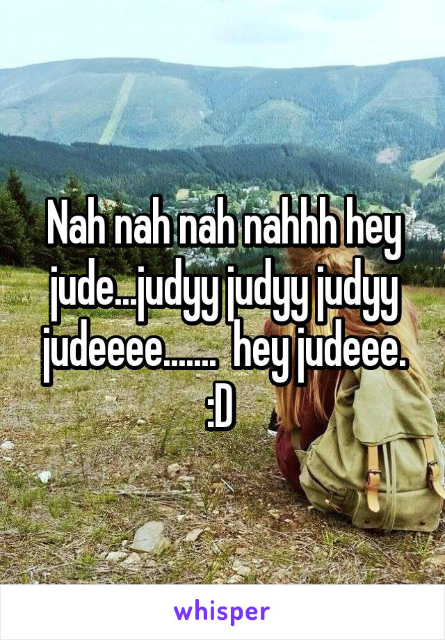 Nah nah nah nahhh hey jude...judyy judyy judyy judeeee.......  hey judeee. :D 