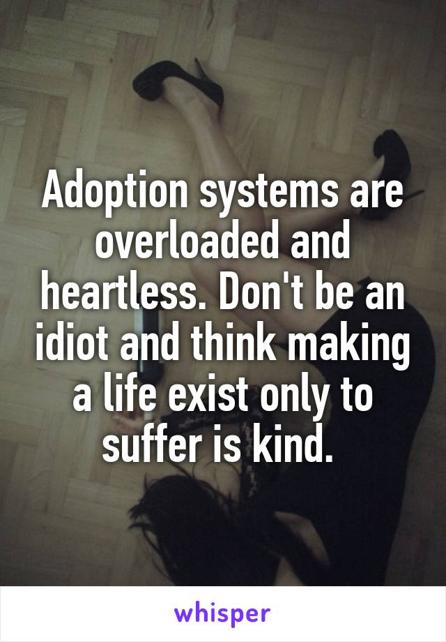 Adoption systems are overloaded and heartless. Don't be an idiot and think making a life exist only to suffer is kind. 