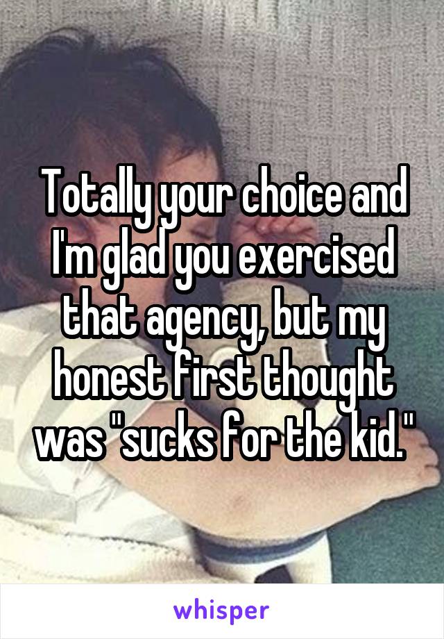 Totally your choice and I'm glad you exercised that agency, but my honest first thought was "sucks for the kid."