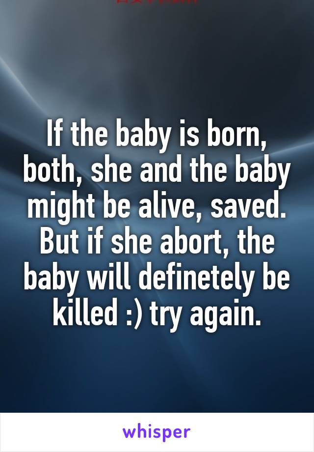 If the baby is born, both, she and the baby might be alive, saved. But if she abort, the baby will definetely be killed :) try again.