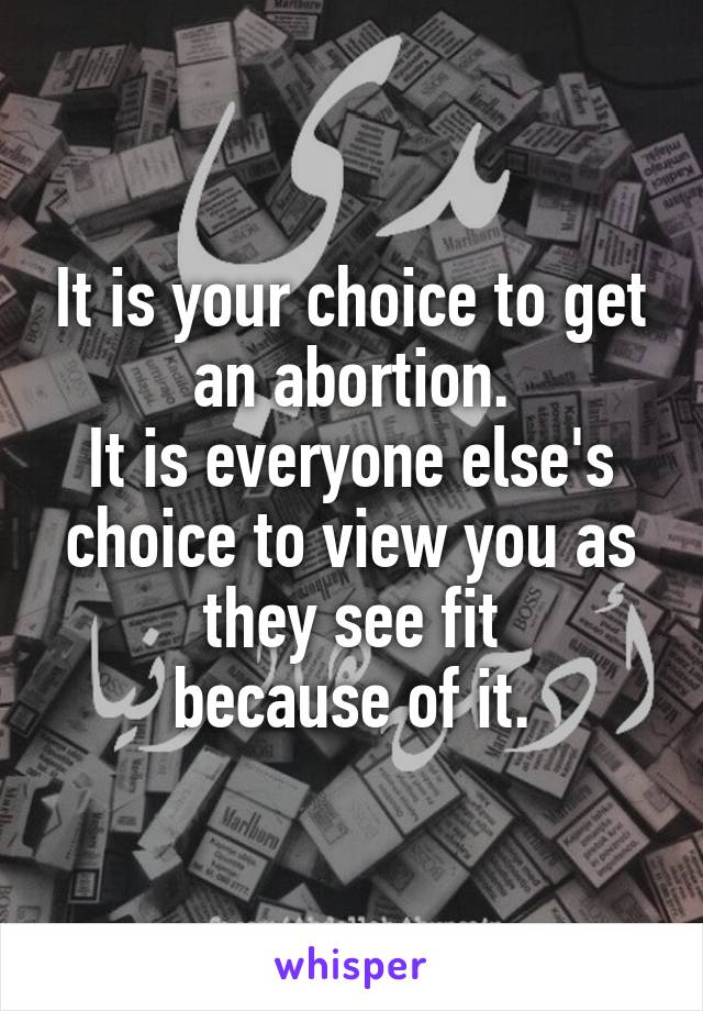 It is your choice to get an abortion.
It is everyone else's choice to view you as they see fit
because of it.