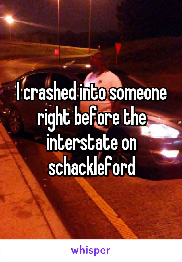 I crashed into someone right before the interstate on schackleford