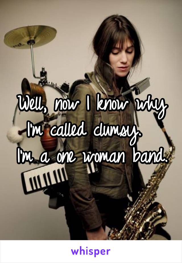 Well, now I know why
I'm called clumsy.  
I'm a one woman band.