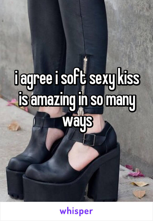 i agree i soft sexy kiss is amazing in so many ways
