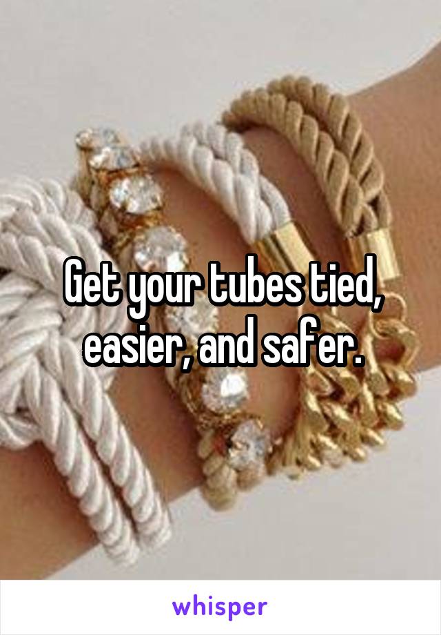 Get your tubes tied, easier, and safer.