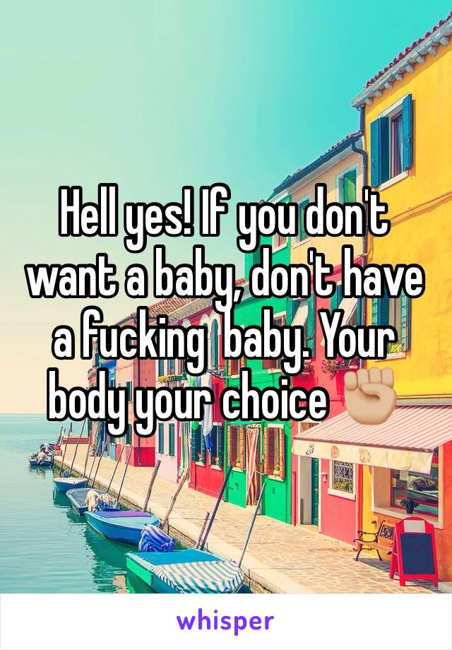 Hell yes! If you don't want a baby, don't have a fucking  baby. Your body your choice ✊🏼