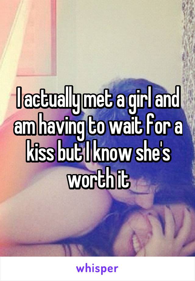 I actually met a girl and am having to wait for a kiss but I know she's worth it