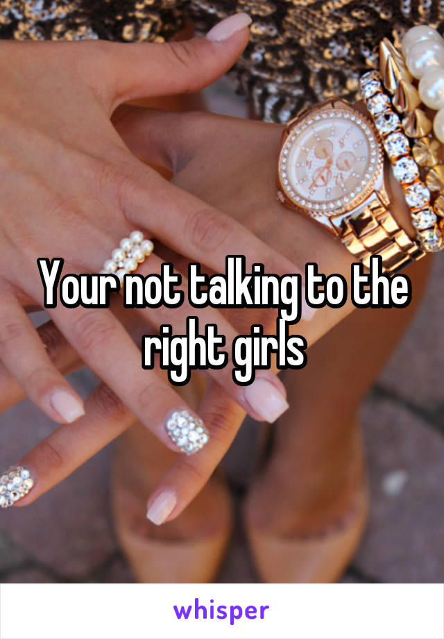 Your not talking to the right girls