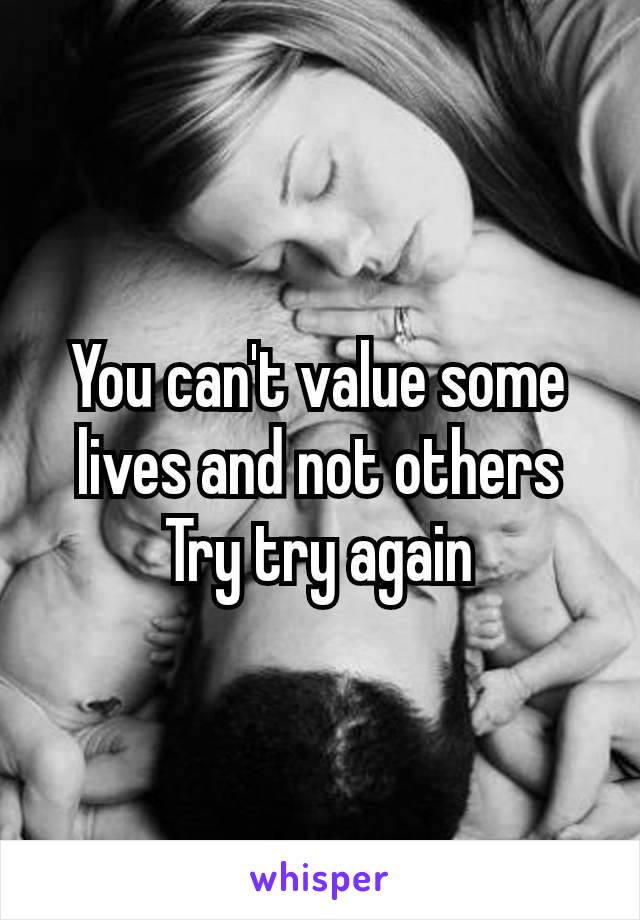 You can't value some lives​ and not others
Try try again