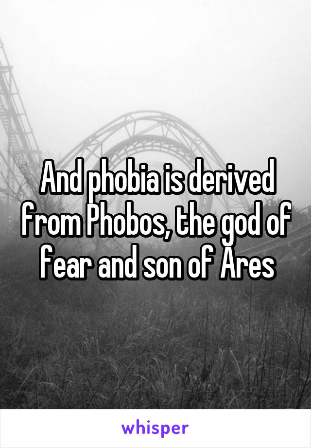 And phobia is derived from Phobos, the god of fear and son of Ares