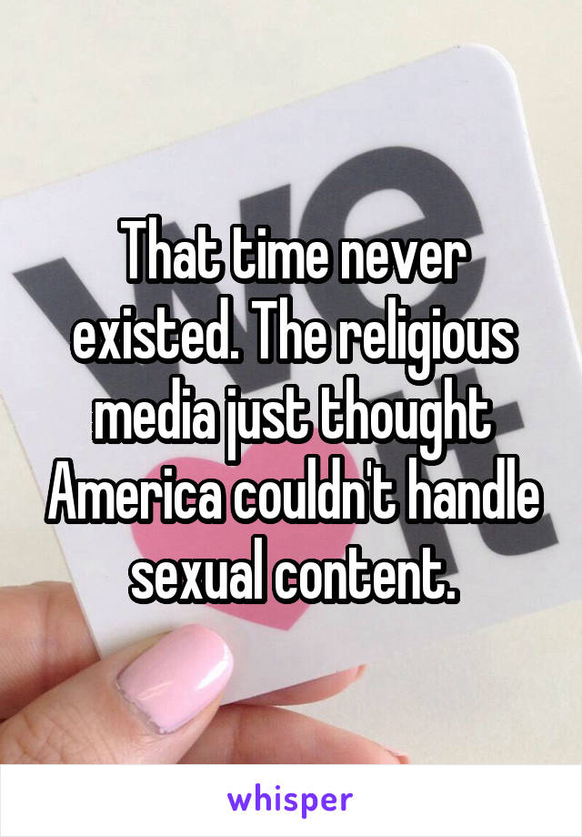 That time never existed. The religious media just thought America couldn't handle sexual content.