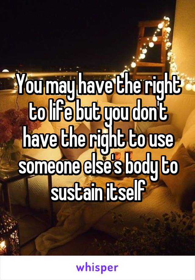 You may have the right to life but you don't have the right to use someone else's body to sustain itself