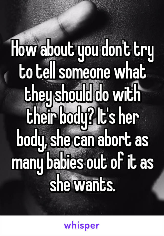 How about you don't try to tell someone what they should do with their body? It's her body, she can abort as many babies out of it as she wants.