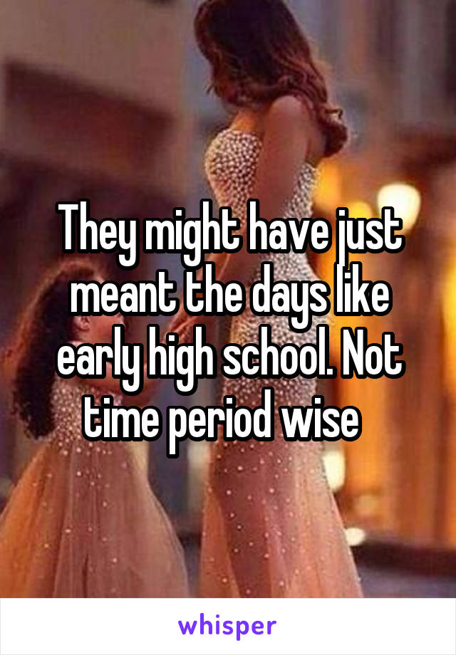 They might have just meant the days like early high school. Not time period wise  