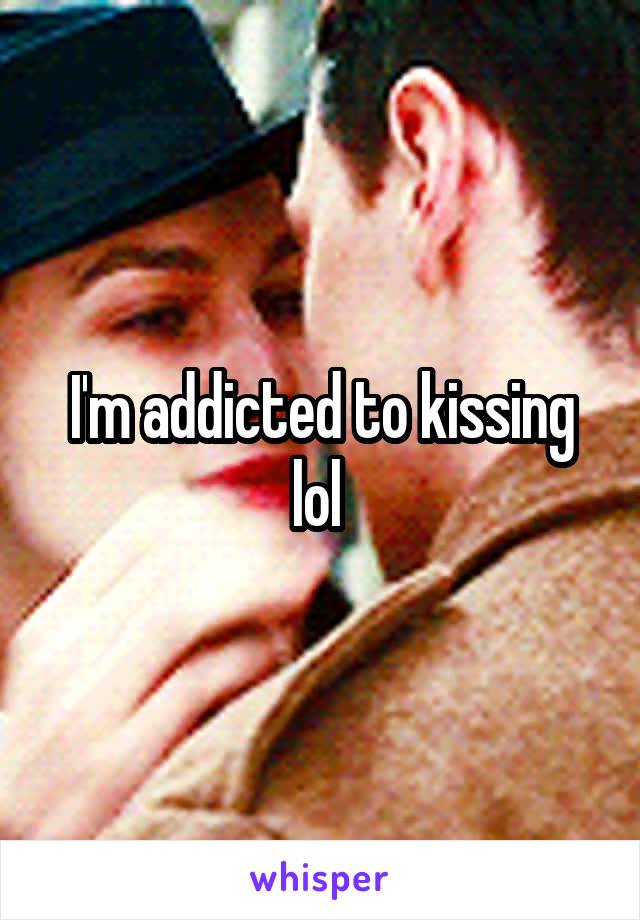 I'm addicted to kissing lol 