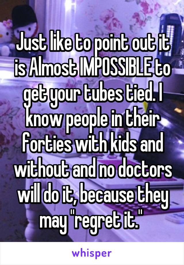 Just like to point out it is Almost IMPOSSIBLE to get your tubes tied. I know people in their forties with kids and without and no doctors will do it, because they may "regret it." 