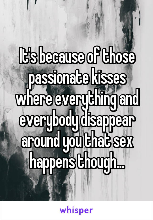 It's because of those passionate kisses where everything and everybody disappear around you that sex happens though...