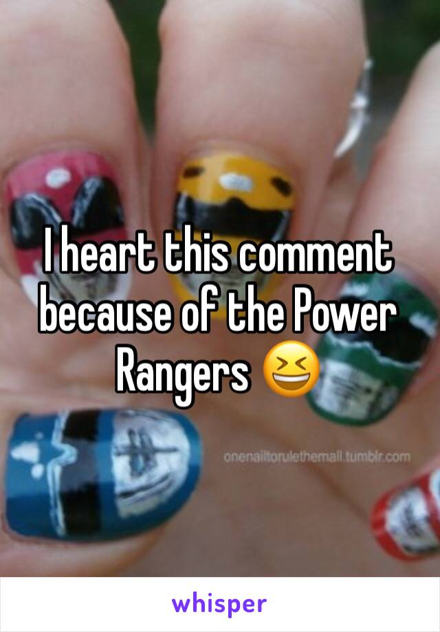 I heart this comment because of the Power Rangers 😆