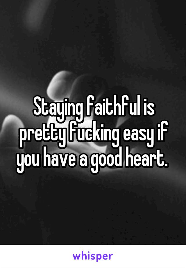 Staying faithful is pretty fucking easy if you have a good heart. 