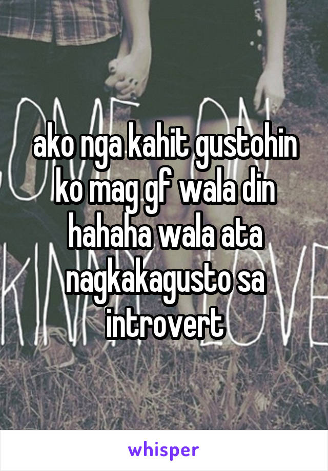 ako nga kahit gustohin ko mag gf wala din hahaha wala ata nagkakagusto sa introvert