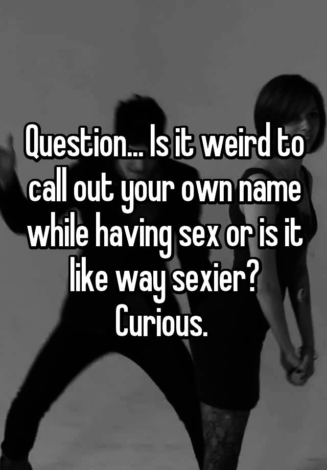 question-is-it-weird-to-call-out-your-own-name-while-having-sex-or