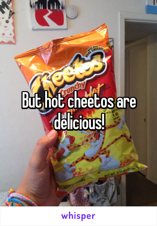 But hot cheetos are delicious!