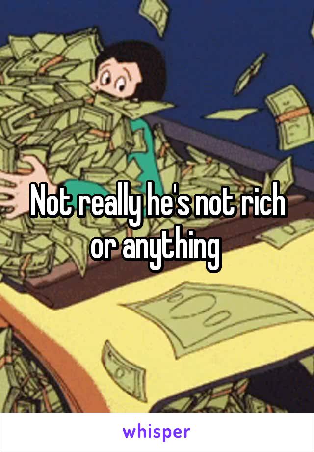 Not really he's not rich or anything 