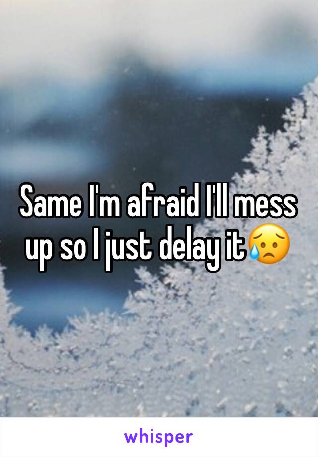 Same I'm afraid I'll mess up so I just delay it😥