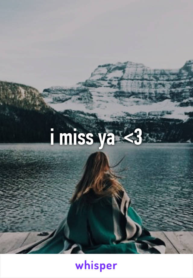 i miss ya  <3