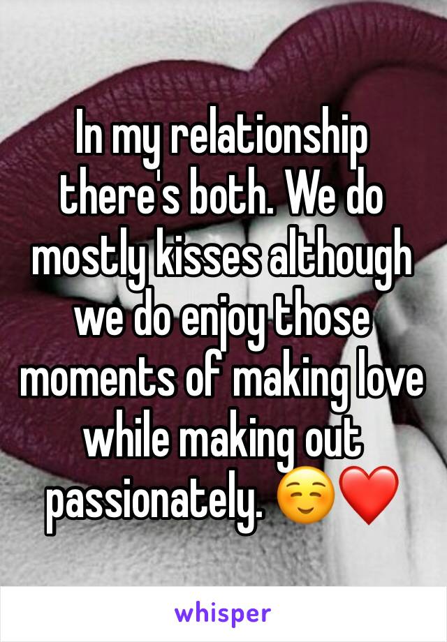 In my relationship there's both. We do mostly kisses although we do enjoy those moments of making love while making out passionately. ☺️❤️