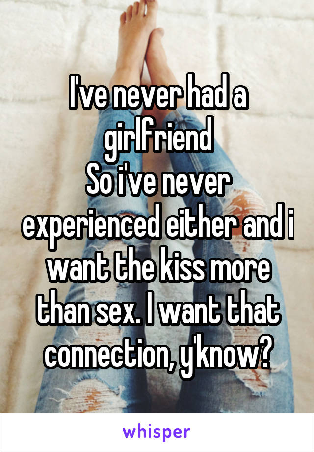 I've never had a girlfriend
So i've never experienced either and i want the kiss more than sex. I want that connection, y'know?