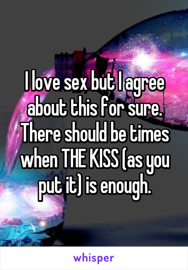 I love sex but I agree about this for sure. There should be times when THE KISS (as you put it) is enough.