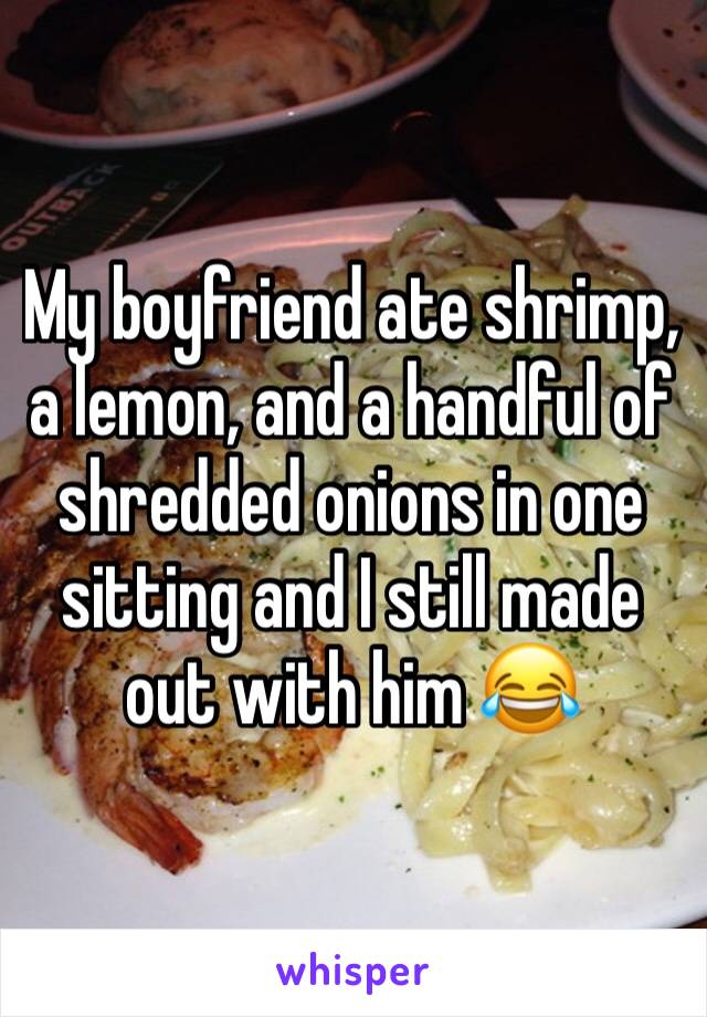 My boyfriend ate shrimp, a lemon, and a handful of shredded onions in one sitting and I still made out with him 😂