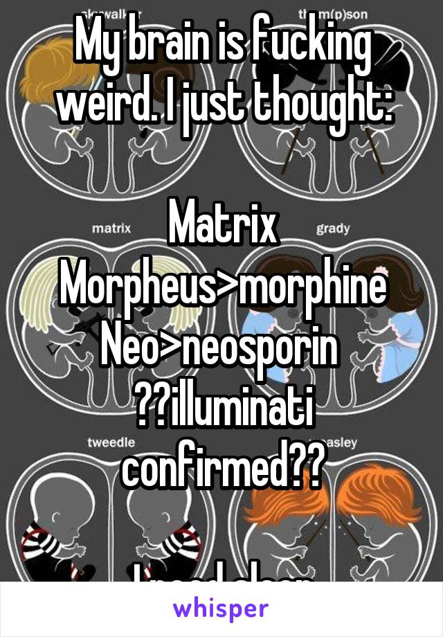 My brain is fucking weird. I just thought:

Matrix
Morpheus>morphine
Neo>neosporin 
??illuminati confirmed??

I need sleep