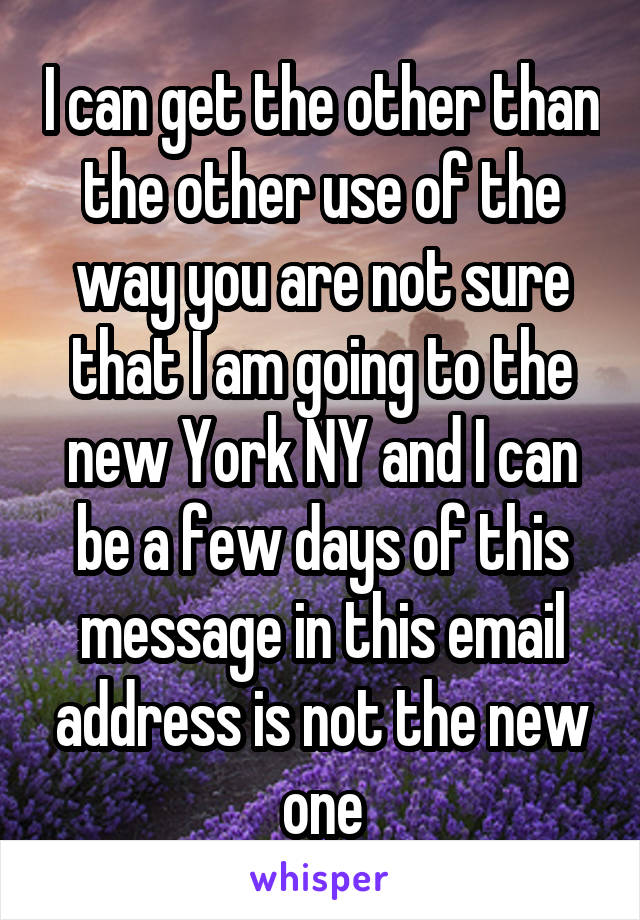 I can get the other than the other use of the way you are not sure that I am going to the new York NY and I can be a few days of this message in this email address is not the new one