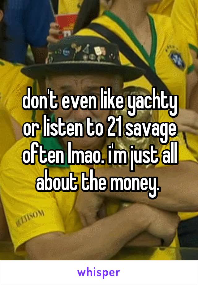 don't even like yachty or listen to 21 savage often lmao. i'm just all about the money. 