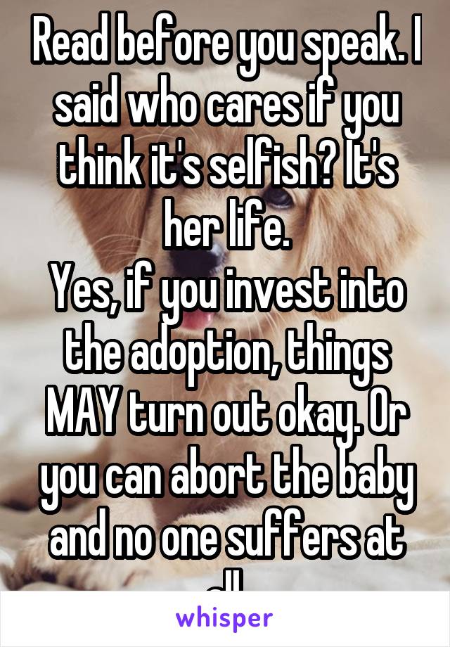 Read before you speak. I said who cares if you think it's selfish? It's her life.
Yes, if you invest into the adoption, things MAY turn out okay. Or you can abort the baby and no one suffers at all.