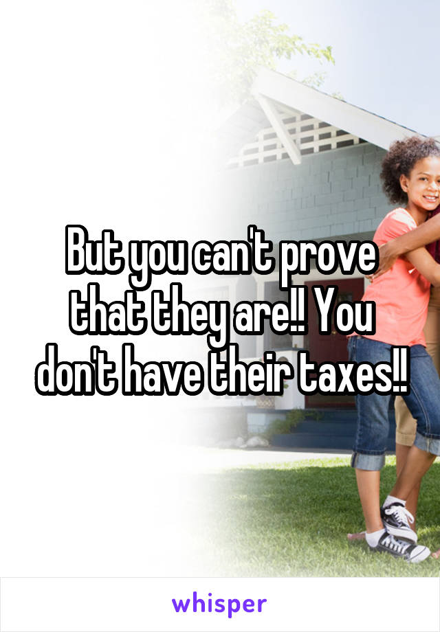 But you can't prove that they are!! You don't have their taxes!!