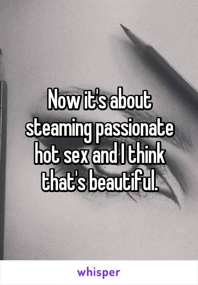 Now it's about steaming passionate hot sex and I think that's beautiful.