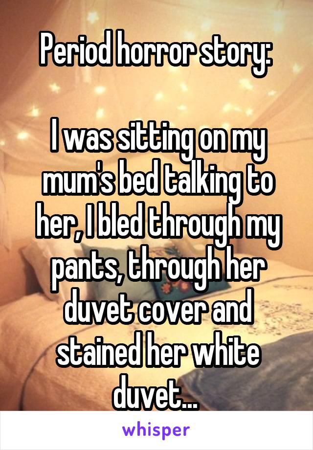 Period horror story: 

I was sitting on my mum's bed talking to her, I bled through my pants, through her duvet cover and stained her white duvet... 