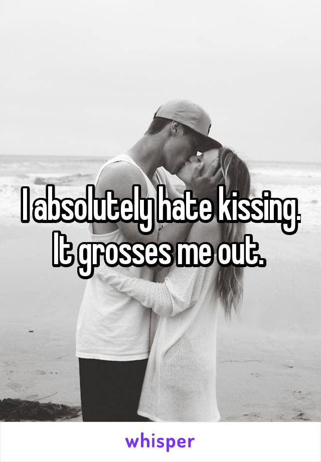 I absolutely hate kissing. It grosses me out. 