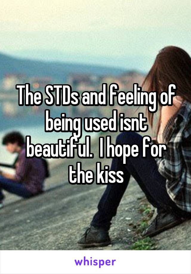 The STDs and feeling of being used isnt beautiful.  I hope for the kiss