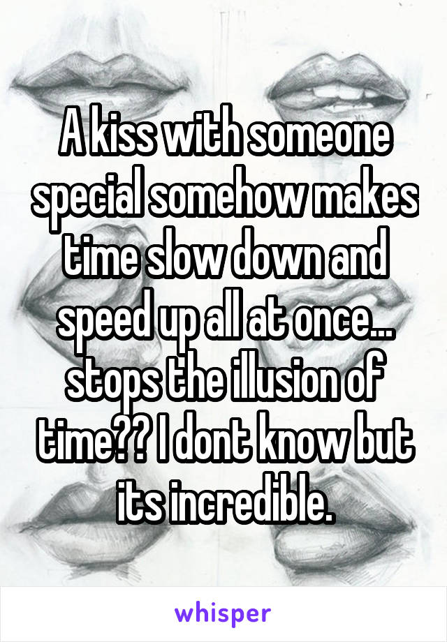 A kiss with someone special somehow makes time slow down and speed up all at once... stops the illusion of time?? I dont know but its incredible.