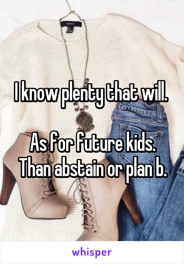 I know plenty that will. 

As for future kids. Than abstain or plan b.