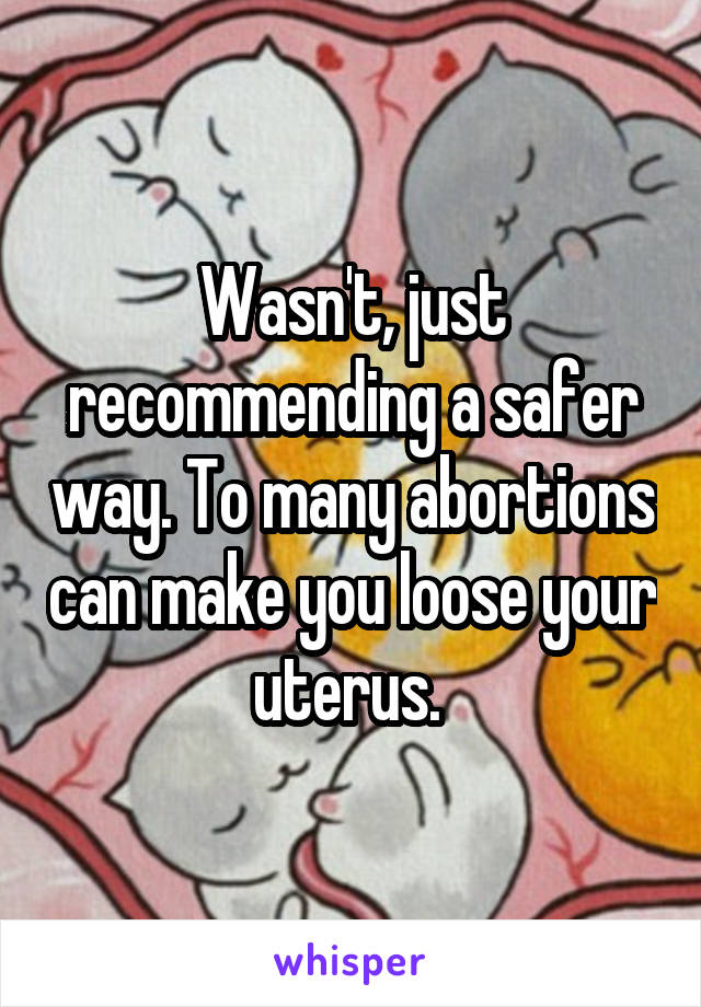 Wasn't, just recommending a safer way. To many abortions can make you loose your uterus. 