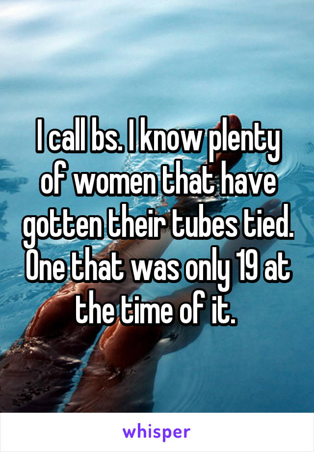 I call bs. I know plenty of women that have gotten their tubes tied. One that was only 19 at the time of it. 