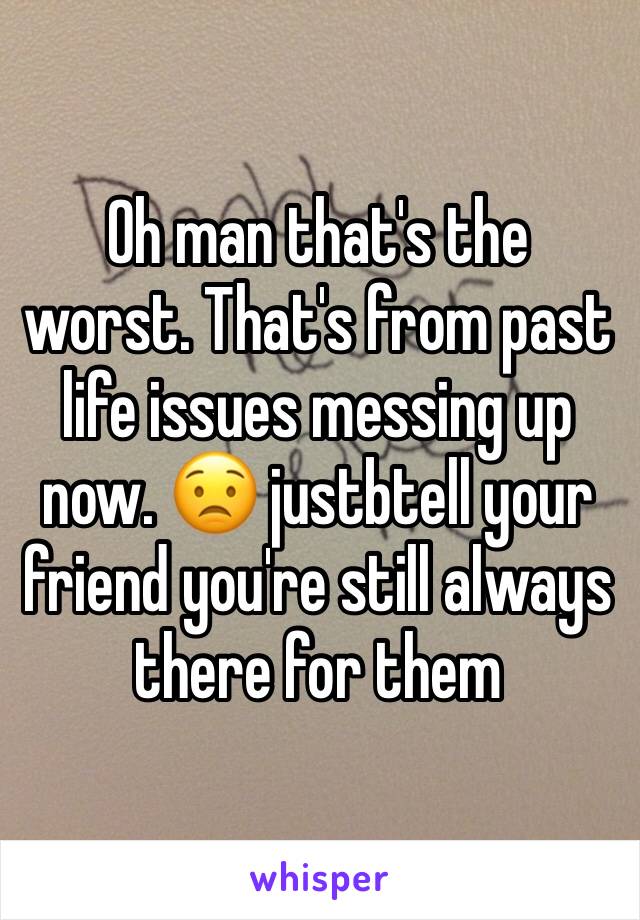 Oh man that's the worst. That's from past life issues messing up now. 😟 justbtell your friend you're still always there for them