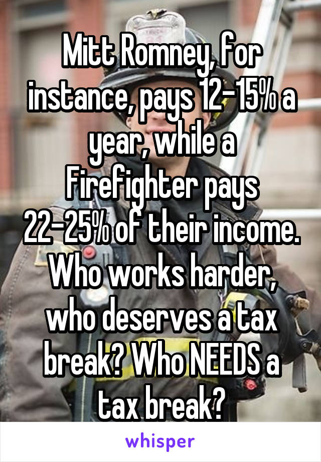 Mitt Romney, for instance, pays 12-15% a year, while a Firefighter pays 22-25% of their income.
Who works harder, who deserves a tax break? Who NEEDS a tax break?