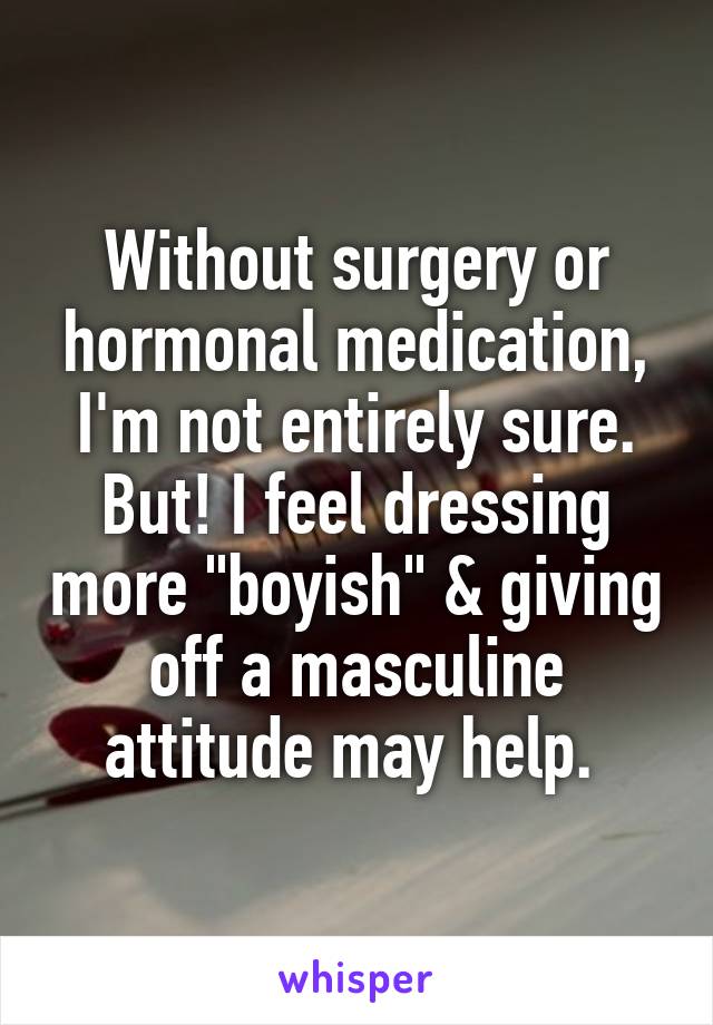 Without surgery or hormonal medication, I'm not entirely sure. But! I feel dressing more "boyish" & giving off a masculine attitude may help. 